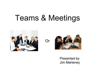 Teams & Meetings
Presented by
Jim Marteney
Or
 