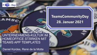 28. January 2021 | #TeamsCommunityDay | teamscommunityday.de | @TeamsDay
31.01.2021 1
UNTERNEHMENS-KULTUR IM
HOMEOFFICE STÄRKEN MIT
TEAMS APP TEMPLATES
Daniel Kordes, René de la Motte
 