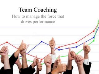 Team Coaching
How to manage the force that
drives performance
 