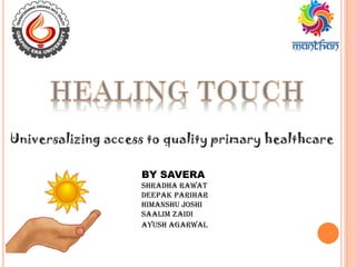 Universalizing access to quality primary healthcare
BY SAVERA
SHRADHA RAWAT
DEEPAK PARIHAR
HIMANSHU JOSHI
SAALIM ZAIDI
AYUSH AGARWAL
 