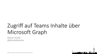@teamsugberlin #MicrosoftTeams #TeamsUGBerlin
Zugriff auf Teams Inhalte über
Microsoft Graph
Martin Gudel
@AtholyMardies
 