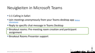 @teamsugberlin #MicrosoftTeams #TeamsUGBerlin
Neuigkeiten in Microsoft Teams
 1:1 Calling in Safari
 Join meetings anonymously from your Teams desktop app Weitere
Informationen
 Reply to specific chat message in Teams Desktop
 Breakout rooms: Pre-meeting room creation and participant
assignment
 Breakout Rooms Presenter support
 
