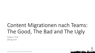 @teamsugberlin #MicrosoftTeams #TeamsUGBerlin
Content Migrationen nach Teams:
The Good, The Bad and The Ugly
Ragnar Heil
@ragnarh
 