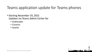 @teamsugberlin #MicrosoftTeams #TeamsUGBerlin
Teams application update for Teams phones
 Starting November 19, 2021
Updates via Teams Admin Center for
 Audiocodes
 Crestron
 Yealink
 