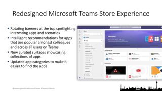 @teamsugberlin #MicrosoftTeams #TeamsUGBerlin
Redesigned Microsoft Teams Store Experience
 Rotating banners at the top spotlighting
interesting apps and scenarios
 Intelligent recommendations for apps
that are popular amongst colleagues
and across all users on Teams
 New curated surfaces showcasing
collections of apps
 Updated app categories to make it
easier to find the apps
 
