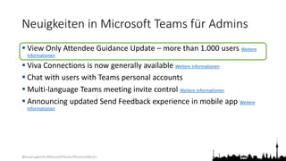 @teamsugberlin #MicrosoftTeams #TeamsUGBerlin
Neuigkeiten in Microsoft Teams für Admins
 View Only Attendee Guidance Update – more than 1.000 users Weitere
Informationen
 Viva Connections is now generally available Weitere Informationen
 Chat with users with Teams personal accounts
 Multi-language Teams meeting invite control Weitere Informationen
 Announcing updated Send Feedback experience in mobile app Weitere
Informationen
 