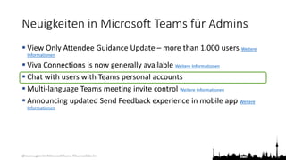 @teamsugberlin #MicrosoftTeams #TeamsUGBerlin
Neuigkeiten in Microsoft Teams für Admins
 View Only Attendee Guidance Update – more than 1.000 users Weitere
Informationen
 Viva Connections is now generally available Weitere Informationen
 Chat with users with Teams personal accounts
 Multi-language Teams meeting invite control Weitere Informationen
 Announcing updated Send Feedback experience in mobile app Weitere
Informationen
 