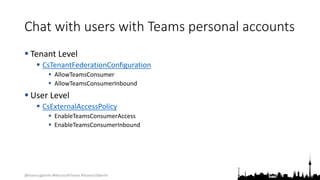 @teamsugberlin #MicrosoftTeams #TeamsUGBerlin
Chat with users with Teams personal accounts
 Tenant Level
 CsTenantFederationConfiguration
 AllowTeamsConsumer
 AllowTeamsConsumerInbound
 User Level
 CsExternalAccessPolicy
 EnableTeamsConsumerAccess
 EnableTeamsConsumerInbound
 