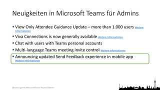 @teamsugberlin #MicrosoftTeams #TeamsUGBerlin
Neuigkeiten in Microsoft Teams für Admins
 View Only Attendee Guidance Update – more than 1.000 users Weitere
Informationen
 Viva Connections is now generally available Weitere Informationen
 Chat with users with Teams personal accounts
 Multi-language Teams meeting invite control Weitere Informationen
 Announcing updated Send Feedback experience in mobile app
Weitere Informationen
 