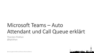 @teamsugberlin #MicrosoftTeams #TeamsUGBerlin
Microsoft Teams – Auto
Attendant und Call Queue erklärt
Thorsten Pickhan
@tpickhan
 
