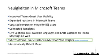 @teamsugberlin #MicrosoftTeams #TeamsUGBerlin
Neuigkeiten in Microsoft Teams
 Improved Teams Guest User Usability
 Expanded reactions in Microsoft Teams
 Updated companion mode for iOS users
 Connected Templates
 Live Captions in all available languages and CART Captions on Teams
Meetings on Web
 Microsoft Viva: Praise History in Microsoft Viva Insights Weitere Informationen
 Automatically Detect Music
 