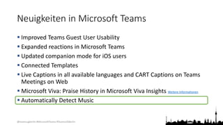 @teamsugberlin #MicrosoftTeams #TeamsUGBerlin
Neuigkeiten in Microsoft Teams
 Improved Teams Guest User Usability
 Expanded reactions in Microsoft Teams
 Updated companion mode for iOS users
 Connected Templates
 Live Captions in all available languages and CART Captions on Teams
Meetings on Web
 Microsoft Viva: Praise History in Microsoft Viva Insights Weitere Informationen
 Automatically Detect Music
 