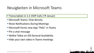 @teamsugberlin #MicrosoftTeams #TeamsUGBerlin
Neuigkeiten in Microsoft Teams
 Transcription in 1:1 VOIP Calls ( Januar)
 Microsoft Teams: Chat density
 Mute Notifications During Meetings
 Microsoft Forms new App "Polls" in Teams
 Pin a chat message
 Walkie Talkie on iOS General Availability
 Hide your own video in Teams meetings
 