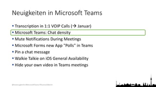 @teamsugberlin #MicrosoftTeams #TeamsUGBerlin
Neuigkeiten in Microsoft Teams
 Transcription in 1:1 VOIP Calls ( Januar)
 Microsoft Teams: Chat density
 Mute Notifications During Meetings
 Microsoft Forms new App "Polls" in Teams
 Pin a chat message
 Walkie Talkie on iOS General Availability
 Hide your own video in Teams meetings
 