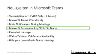 @teamsugberlin #MicrosoftTeams #TeamsUGBerlin
Neuigkeiten in Microsoft Teams
 Transcription in 1:1 VOIP Calls ( Januar)
 Microsoft Teams: Chat density
 Mute Notifications During Meetings
 Microsoft Forms new App "Polls" in Teams
 Pin a chat message
 Walkie Talkie on iOS General Availability
 Hide your own video in Teams meetings
 