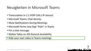 @teamsugberlin #MicrosoftTeams #TeamsUGBerlin
Neuigkeiten in Microsoft Teams
 Transcription in 1:1 VOIP Calls ( Januar)
 Microsoft Teams: Chat density
 Mute Notifications During Meetings
 Microsoft Forms new App "Polls" in Teams
 Pin a chat message
 Walkie Talkie on iOS General Availability
 Hide your own video in Teams meetings
 