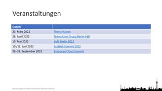@teamsugberlin #MicrosoftTeams #TeamsUGBerlin
Veranstaltungen
Datum
23. März 2022 Teams Nation
28. April 2022 Teams User Group Berlin #18
19. Mai 2022 aMS Berlin 2022
10./11. Juni 2022 Scottish Summit 2022
26.-28. September 2022 European Cloud Summit
 