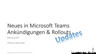 @teamsugberlin #MicrosoftTeams #TeamsUGBerlin
Neues in Microsoft Teams
Ankündigungen & Rollouts
Meetup #17
Thomas Stensitz...
