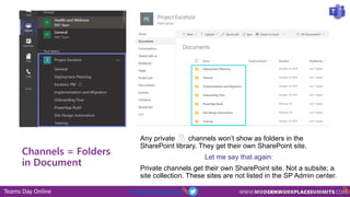 Teams Day Online #TeamsDayOnline
Channels = Folders
in Document
Any private channels won’t show as folders in the
SharePoint library. They get their own SharePoint site.
Let me say that again:
Private channels get their own SharePoint site. Not a subsite; a
site collection. These sites are not listed in the SP Admin center.
 