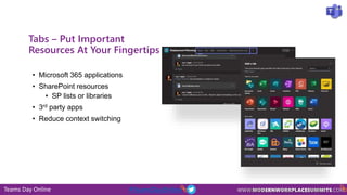 Teams Day Online #TeamsDayOnline
Tabs – Put Important
Resources At Your Fingertips
• Microsoft 365 applications
• SharePoint resources
• SP lists or libraries
• 3rd party apps
• Reduce context switching
 