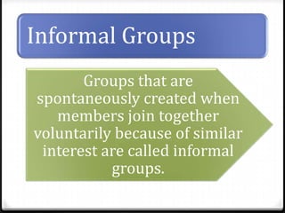 Informal Groups
Groups that are
spontaneously created when
members join together
voluntarily because of similar
interest are called informal
groups.

 