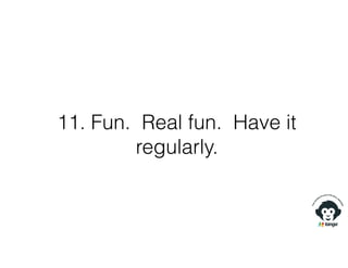 11. Fun. Real fun. Have it
regularly.
 