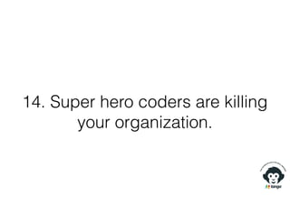 14. Super hero coders are killing
your organization.
 