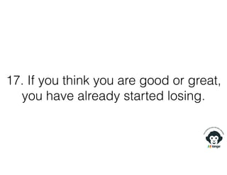 17. If you think you are good or great,
you have already started losing.
 