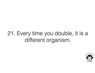 21. Every time you double, it is a
different organism.
 