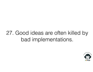 27. Good ideas are often killed by
bad implementations.
 