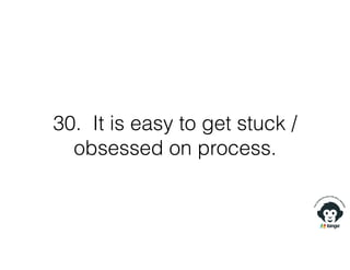 30. It is easy to get stuck /
obsessed on process.
 