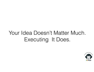 Your Idea Doesn’t Matter Much.
Executing It Does.
 