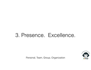 3. Presence. Excellence.
Personal, Team, Group, Organization
 