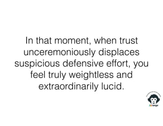 In that moment, when trust
unceremoniously displaces
suspicious defensive effort, you
feel truly weightless and
extraordinarily lucid.
 