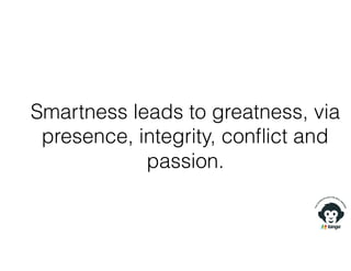 Smartness leads to greatness, via
presence, integrity, conﬂict and
passion.
 