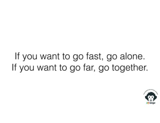 If you want to go fast, go alone.
If you want to go far, go together.
 