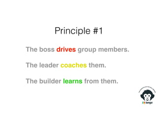Principle #1
The boss drives group members.
The leader coaches them.
The builder learns from them.
 