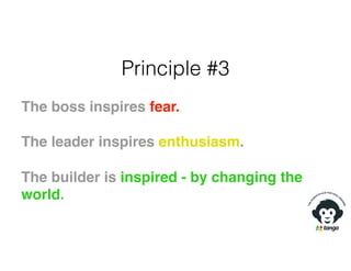 Principle #3
The boss inspires fear.
The leader inspires enthusiasm.
The builder is inspired - by changing the
world.
 