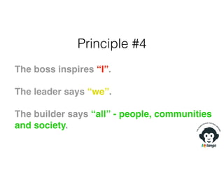 Principle #4
The boss inspires “I”.
The leader says “we”.
The builder says “all” - people, communities
and society.
 