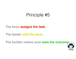Principle #5
The boss assigns the task.
The leader sets the pace.
The builder makes sure sees the outcome.
 