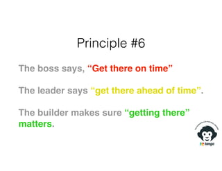 Principle #6
The boss says, “Get there on time”
The leader says “get there ahead of time”.
The builder makes sure “getting there”
matters.
 