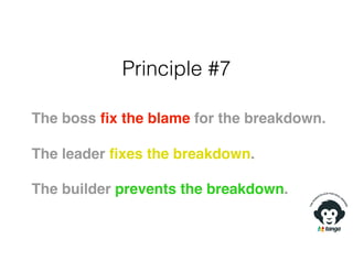Principle #7
The boss ﬁx the blame for the breakdown.
The leader ﬁxes the breakdown.
The builder prevents the breakdown.
 