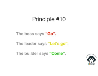 Principle #10
The boss says “Go”.
The leader says “Let’s go”.
The builder says “Come”.
 