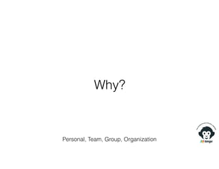 Why?
Personal, Team, Group, Organization
 