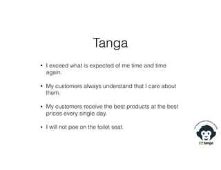 Tanga
• I exceed what is expected of me time and time
again.
• My customers always understand that I care about
them.
• My customers receive the best products at the best
prices every single day.
• I will not pee on the toilet seat.
 