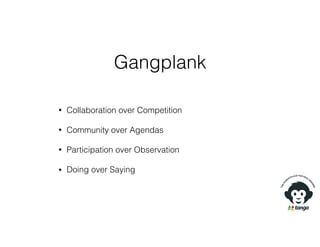 Gangplank
• Collaboration over Competition
• Community over Agendas
• Participation over Observation
• Doing over Saying
 