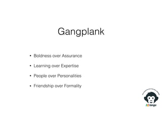 Gangplank
• Boldness over Assurance
• Learning over Expertise
• People over Personalities
• Friendship over Formality
 