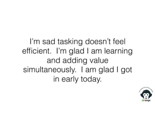 I’m sad tasking doesn’t feel
efﬁcient. I’m glad I am learning
and adding value
simultaneously. I am glad I got
in early today.
 