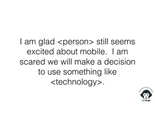 I am glad <person> still seems
excited about mobile. I am
scared we will make a decision
to use something like
<technology>.
 