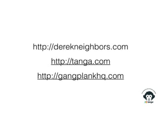 http://derekneighbors.com
http://tanga.com
http://gangplankhq.com
 